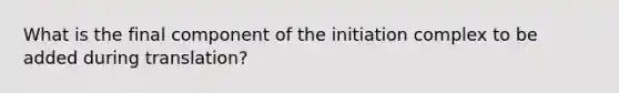 What is the final component of the initiation complex to be added during translation?