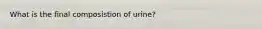 What is the final composistion of urine?