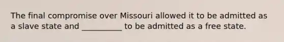 The final compromise over Missouri allowed it to be admitted as a slave state and __________ to be admitted as a free state.