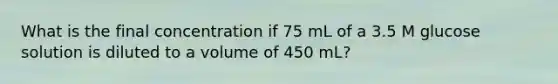 What is the final concentration if 75 mL of a 3.5 M glucose solution is diluted to a volume of 450 mL?