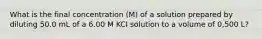 What is the final concentration (M) of a solution prepared by diluting 50.0 mL of a 6.00 M KCI solution to a volume of 0,500 L?