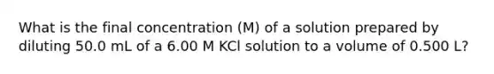 What is the final concentration (M) of a solution prepared by diluting 50.0 mL of a 6.00 M KCl solution to a volume of 0.500 L?