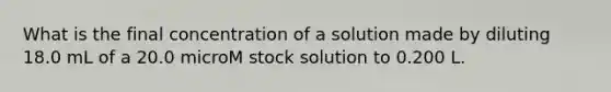 What is the final concentration of a solution made by diluting 18.0 mL of a 20.0 microM stock solution to 0.200 L.