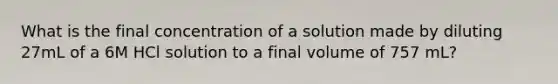 What is the final concentration of a solution made by diluting 27mL of a 6M HCl solution to a final volume of 757 mL?