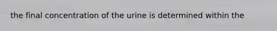 the final concentration of the urine is determined within the