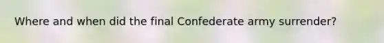Where and when did the final Confederate army surrender?