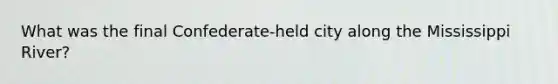 What was the final Confederate-held city along the Mississippi River?