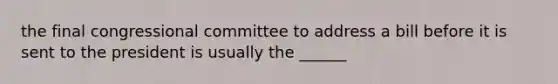 the final congressional committee to address a bill before it is sent to the president is usually the ______