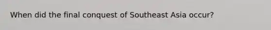 When did the final conquest of Southeast Asia occur?