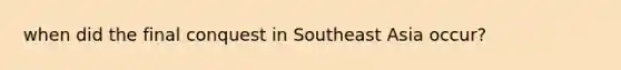 when did the final conquest in Southeast Asia occur?