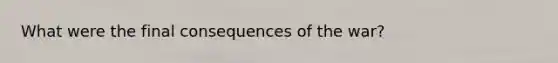 What were the final consequences of the war?