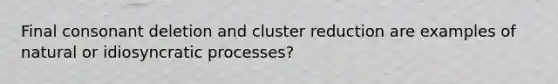 Final consonant deletion and cluster reduction are examples of natural or idiosyncratic processes?