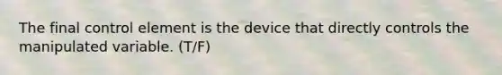 The final control element is the device that directly controls the manipulated variable. (T/F)