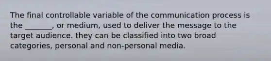 The final controllable variable of the communication process is the _______, or medium, used to deliver the message to the target audience. they can be classified into two broad categories, personal and non-personal media.