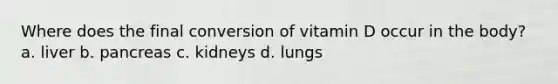 Where does the final conversion of vitamin D occur in the body? a. liver b. pancreas c. kidneys d. lungs