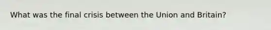 What was the final crisis between the Union and Britain?
