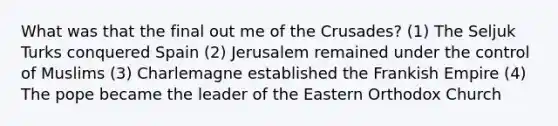 What was that the final out me of the Crusades? (1) The Seljuk Turks conquered Spain (2) Jerusalem remained under the control of Muslims (3) Charlemagne established the Frankish Empire (4) The pope became the leader of the Eastern Orthodox Church