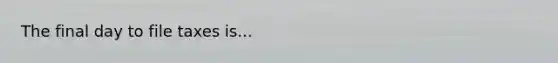 The final day to file taxes is...