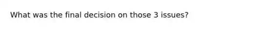 What was the final decision on those 3 issues?