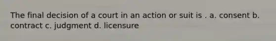 The final decision of a court in an action or suit is . a. consent b. contract c. judgment d. licensure