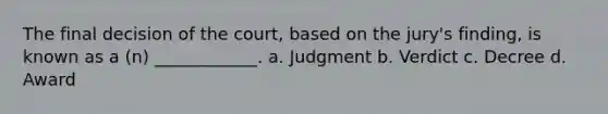 The final decision of the court, based on the jury's finding, is known as a (n) ____________. a. Judgment b. Verdict c. Decree d. Award