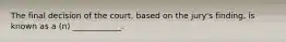 The final decision of the court, based on the jury's finding, is known as a (n) ____________.