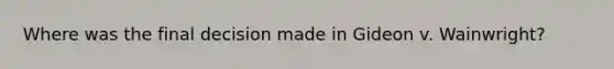 Where was the final decision made in Gideon v. Wainwright?