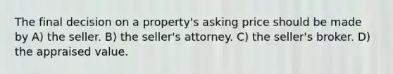 The final decision on a property's asking price should be made by A) the seller. B) the seller's attorney. C) the seller's broker. D) the appraised value.