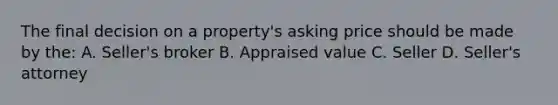 The final decision on a property's asking price should be made by the: A. Seller's broker B. Appraised value C. Seller D. Seller's attorney