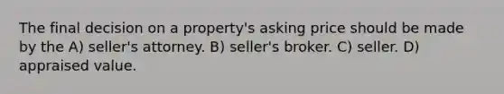 The final decision on a property's asking price should be made by the A) seller's attorney. B) seller's broker. C) seller. D) appraised value.