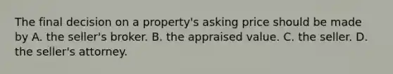 The final decision on a property's asking price should be made by A. the seller's broker. B. the appraised value. C. the seller. D. the seller's attorney.