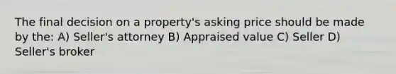 The final decision on a property's asking price should be made by the: A) Seller's attorney B) Appraised value C) Seller D) Seller's broker