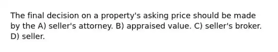 The final decision on a property's asking price should be made by the A) seller's attorney. B) appraised value. C) seller's broker. D) seller.