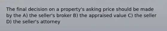 The final decision on a property's asking price should be made by the A) the seller's broker B) the appraised value C) the seller D) the seller's attorney