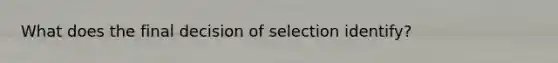 What does the final decision of selection identify?