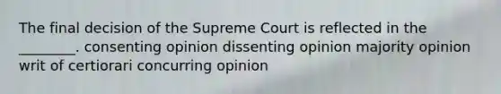 The final decision of the Supreme Court is reflected in the ________. consenting opinion dissenting opinion majority opinion writ of certiorari concurring opinion