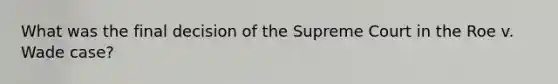 What was the final decision of the Supreme Court in the Roe v. Wade case?