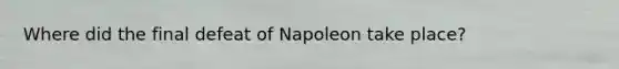 Where did the final defeat of Napoleon take place?