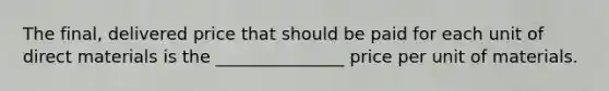 The final, delivered price that should be paid for each unit of direct materials is the _______________ price per unit of materials.