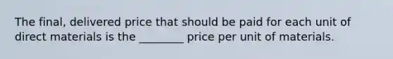 The final, delivered price that should be paid for each unit of direct materials is the ________ price per unit of materials.