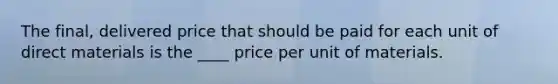 The final, delivered price that should be paid for each unit of direct materials is the ____ price per unit of materials.