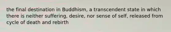 the final destination in Buddhism, a transcendent state in which there is neither suffering, desire, nor sense of self, released from cycle of death and rebirth