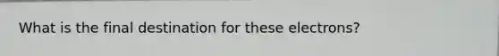What is the final destination for these electrons?