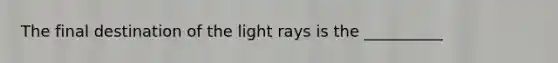 The final destination of the light rays is the __________