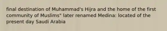 final destination of Muhammad's Hijra and the home of the first community of Muslims" later renamed Medina: located of the present day Saudi Arabia