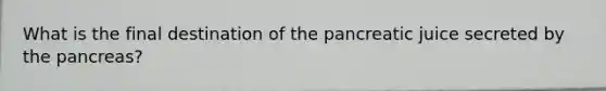 What is the final destination of the pancreatic juice secreted by the pancreas?