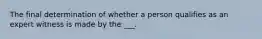 The final determination of whether a person qualifies as an expert witness is made by the ___.