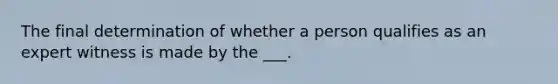 The final determination of whether a person qualifies as an expert witness is made by the ___.