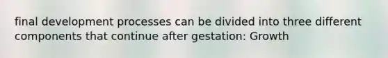 final development processes can be divided into three different components that continue after gestation: Growth