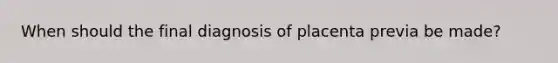 When should the final diagnosis of placenta previa be made?